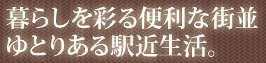 暮らしを彩る便利な街並ゆとりある駅近生活。